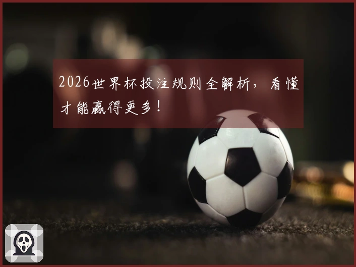 2026世界杯投注规则全解析，看懂才能赢得更多！