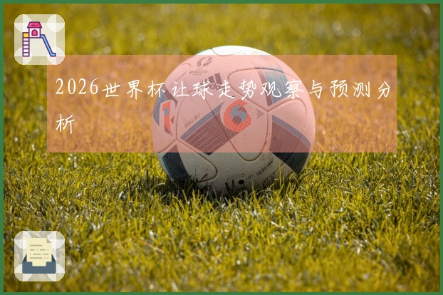 2026世界杯让球走势观察与预测分析