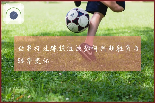 世界杯让球投注该如何判断胜负与赔率变化