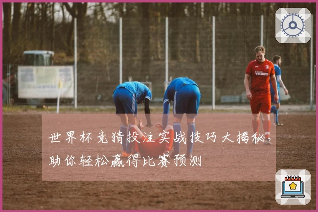 世界杯竞猜投注实战技巧大揭秘，助你轻松赢得比赛预测