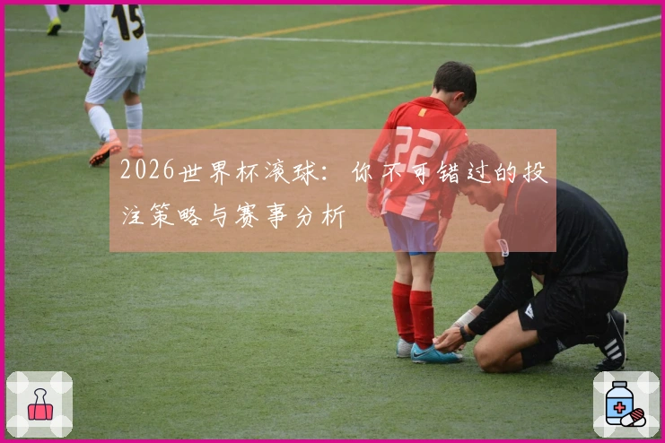 2026世界杯滚球：你不可错过的投注策略与赛事分析
