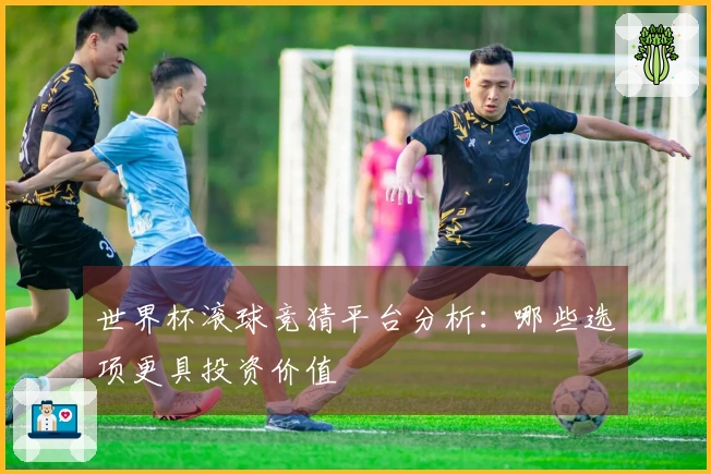 世界杯滚球竞猜平台分析：哪些选项更具投资价值