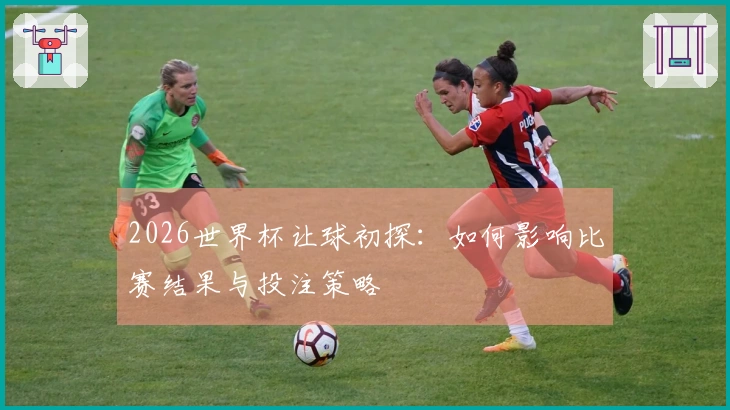 2026世界杯让球初探：如何影响比赛结果与投注策略