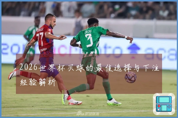 2026世界杯买球的最佳选择与下注经验解析