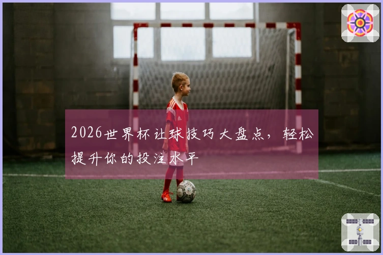 2026世界杯让球技巧大盘点，轻松提升你的投注水平