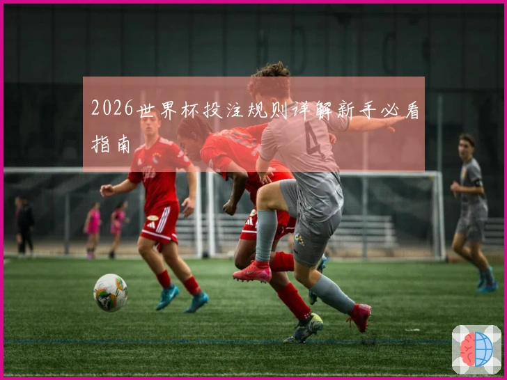 2026世界杯投注规则详解新手必看指南