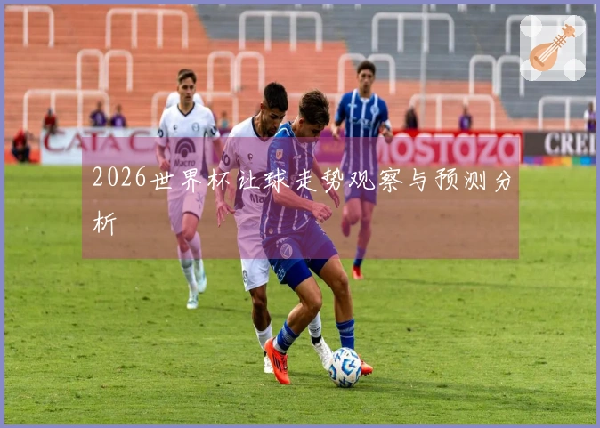 2026世界杯让球走势观察与预测分析