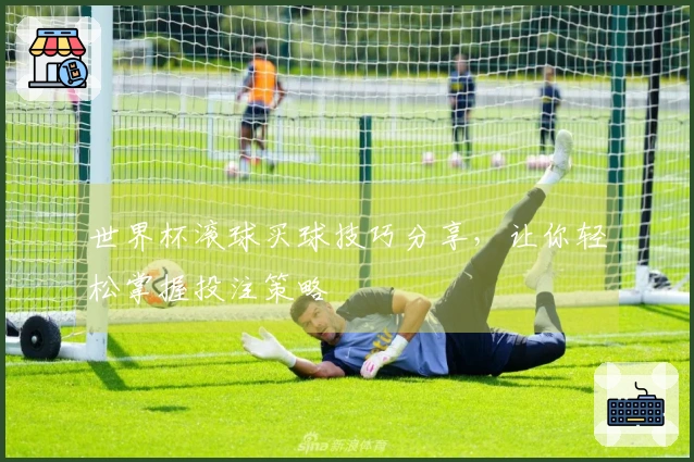 世界杯滚球买球技巧分享，让你轻松掌握投注策略