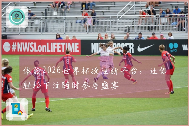 体验2026世界杯投注新平台，让你轻松下注随时参与盛宴
