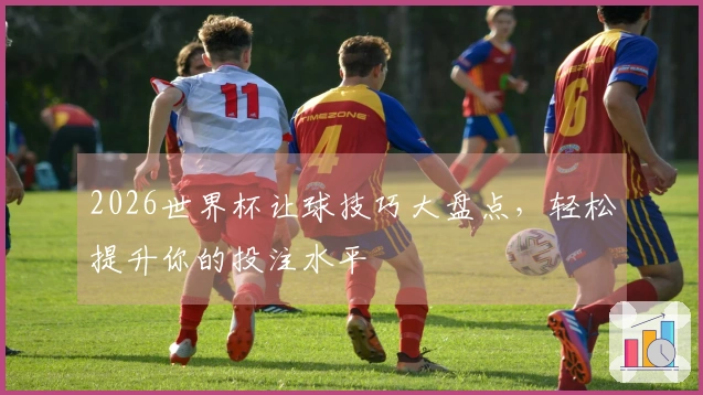 2026世界杯让球技巧大盘点，轻松提升你的投注水平