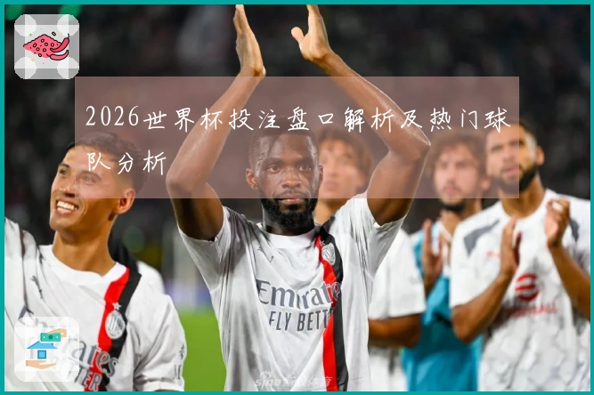 2026世界杯投注盘口解析及热门球队分析