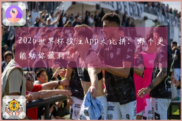 2026世界杯投注App大比拼：哪个更能助你盈利？