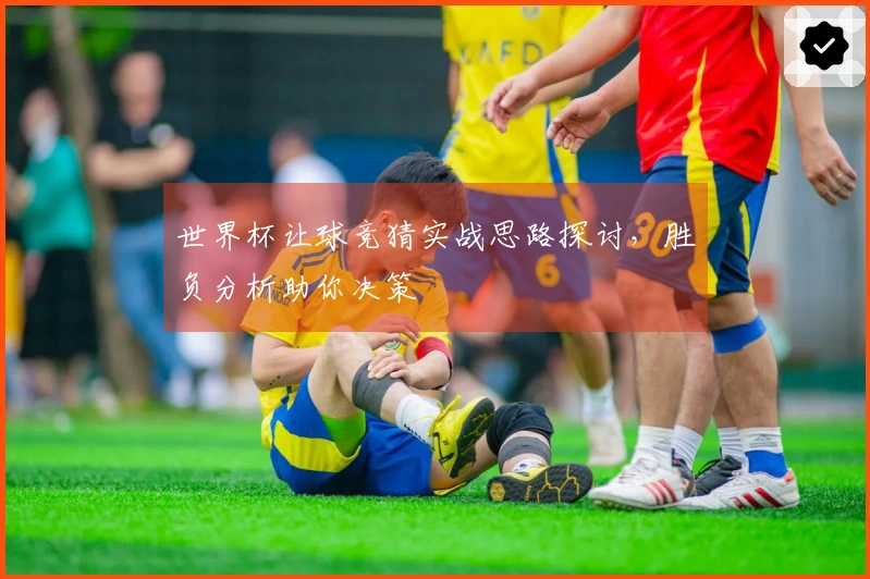 世界杯让球竞猜实战思路探讨，胜负分析助你决策
