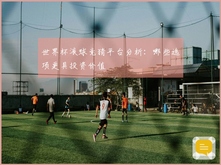 世界杯滚球竞猜平台分析：哪些选项更具投资价值