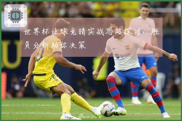 世界杯让球竞猜实战思路探讨，胜负分析助你决策
